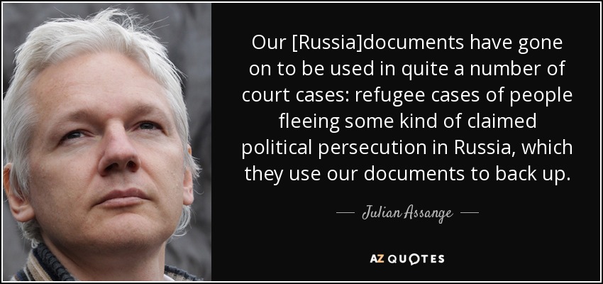 Our [Russia]documents have gone on to be used in quite a number of court cases: refugee cases of people fleeing some kind of claimed political persecution in Russia, which they use our documents to back up. - Julian Assange