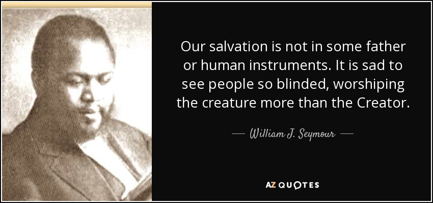 Our salvation is not in some father or human instruments. It is sad to see people so blinded, worshiping the creature more than the Creator. - William J. Seymour