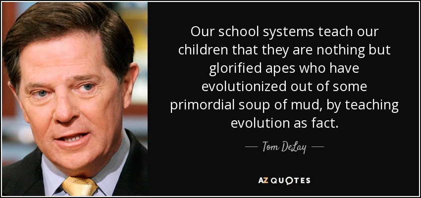 Our school systems teach our children that they are nothing but glorified apes who have evolutionized out of some primordial soup of mud, by teaching evolution as fact. - Tom DeLay