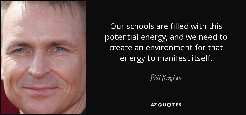 Our schools are filled with this potential energy, and we need to create an environment for that energy to manifest itself. - Phil Keoghan
