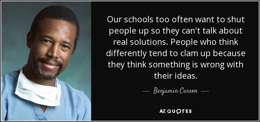 Our schools too often want to shut people up so they can't talk about real solutions. People who think differently tend to clam up because they think something is wrong with their ideas. - Benjamin Carson