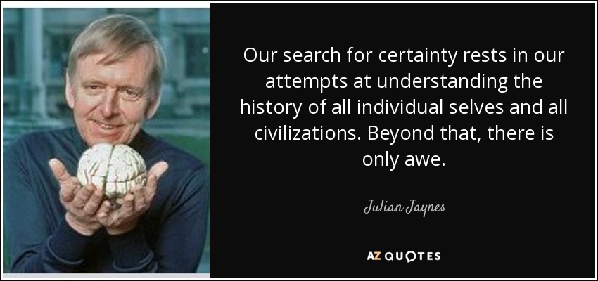 Our search for certainty rests in our attempts at understanding the history of all individual selves and all civilizations. Beyond that, there is only awe. - Julian Jaynes