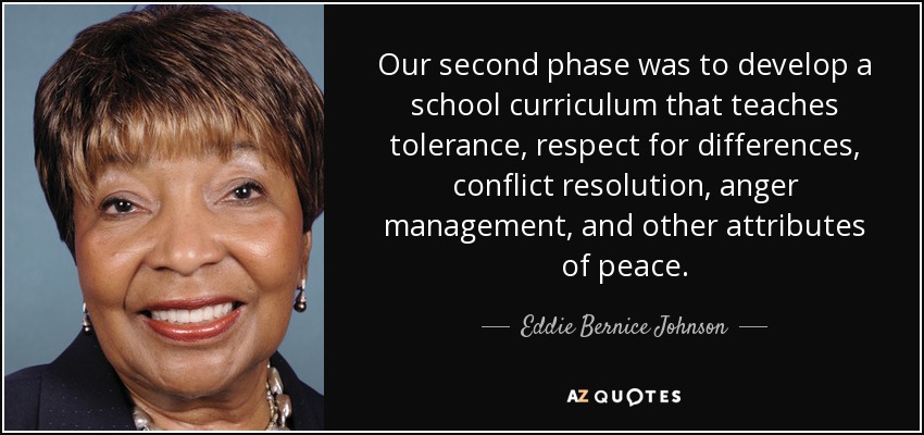 Our second phase was to develop a school curriculum that teaches tolerance, respect for differences, conflict resolution, anger management, and other attributes of peace. - Eddie Bernice Johnson