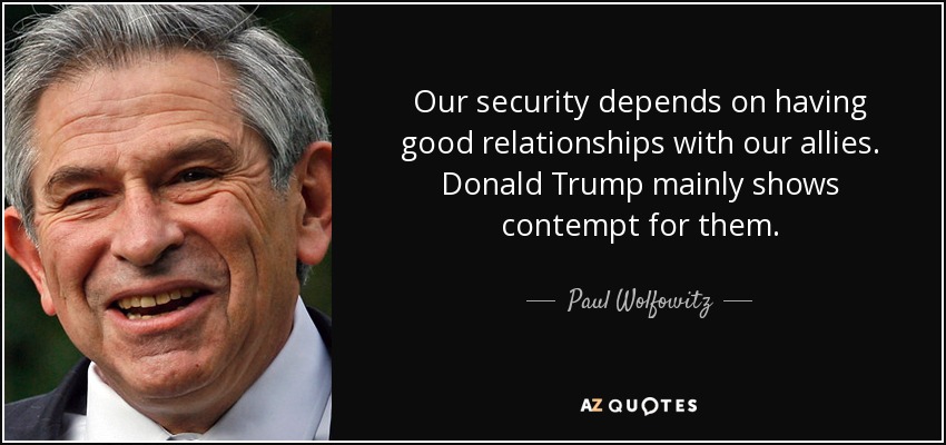 Our security depends on having good relationships with our allies. Donald Trump mainly shows contempt for them. - Paul Wolfowitz