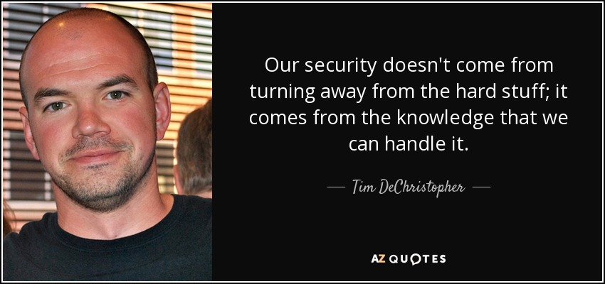 Our security doesn't come from turning away from the hard stuff; it comes from the knowledge that we can handle it. - Tim DeChristopher