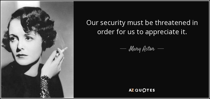 Our security must be threatened in order for us to appreciate it. - Mary Astor