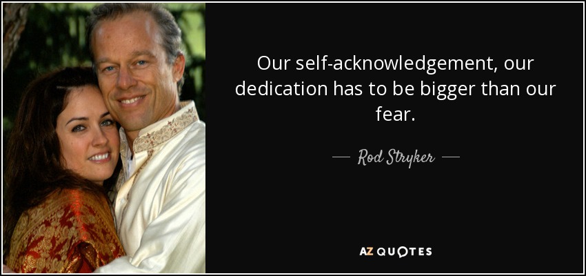 Our self-acknowledgement, our dedication has to be bigger than our fear. - Rod Stryker