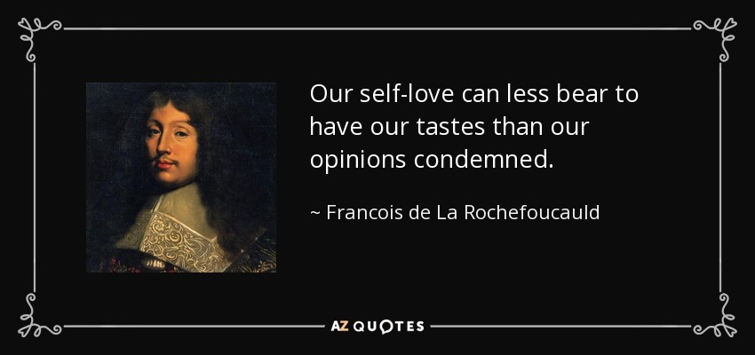 Our self-love can less bear to have our tastes than our opinions condemned. - Francois de La Rochefoucauld