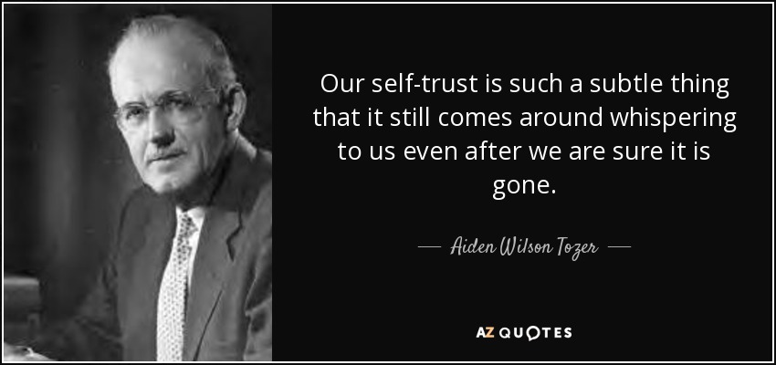 Our self-trust is such a subtle thing that it still comes around whispering to us even after we are sure it is gone. - Aiden Wilson Tozer