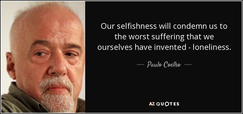 Our selfishness will condemn us to the worst suffering that we ourselves have invented - loneliness. - Paulo Coelho