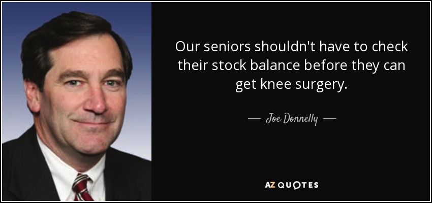 Our seniors shouldn't have to check their stock balance before they can get knee surgery. - Joe Donnelly