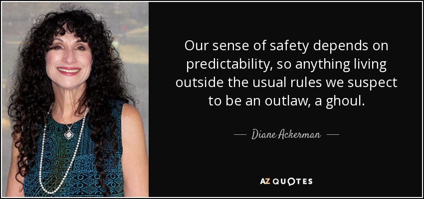 Our sense of safety depends on predictability, so anything living outside the usual rules we suspect to be an outlaw, a ghoul. - Diane Ackerman