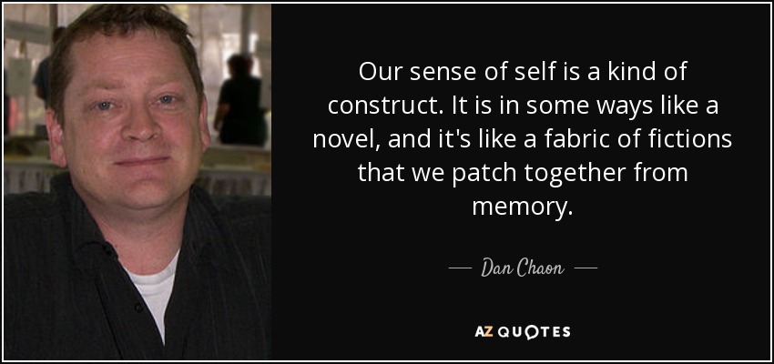 Our sense of self is a kind of construct. It is in some ways like a novel, and it's like a fabric of fictions that we patch together from memory. - Dan Chaon