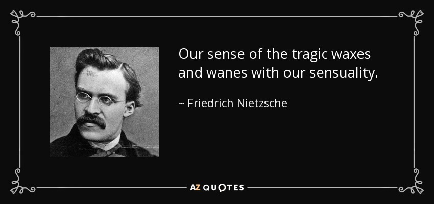 Our sense of the tragic waxes and wanes with our sensuality. - Friedrich Nietzsche