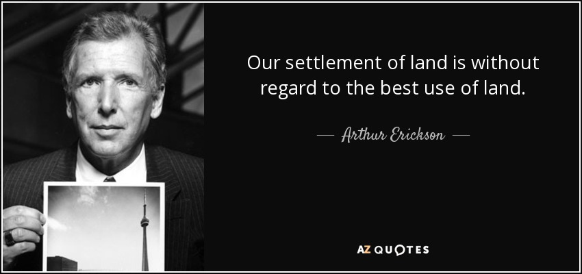 Our settlement of land is without regard to the best use of land. - Arthur Erickson