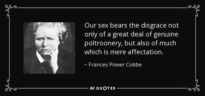 Our sex bears the disgrace not only of a great deal of genuine poltroonery, but also of much which is mere affectation. - Frances Power Cobbe