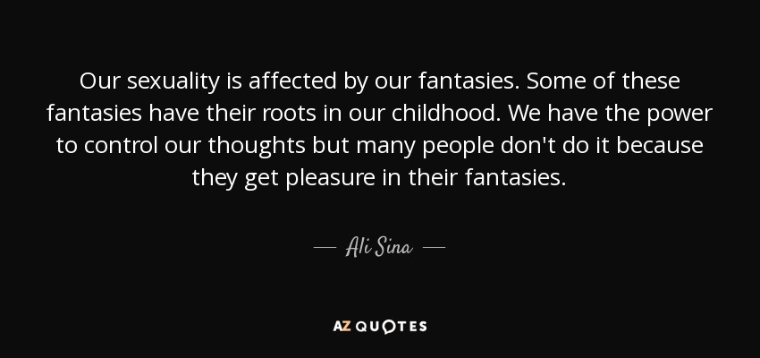 Our sexuality is affected by our fantasies. Some of these fantasies have their roots in our childhood. We have the power to control our thoughts but many people don't do it because they get pleasure in their fantasies. - Ali Sina