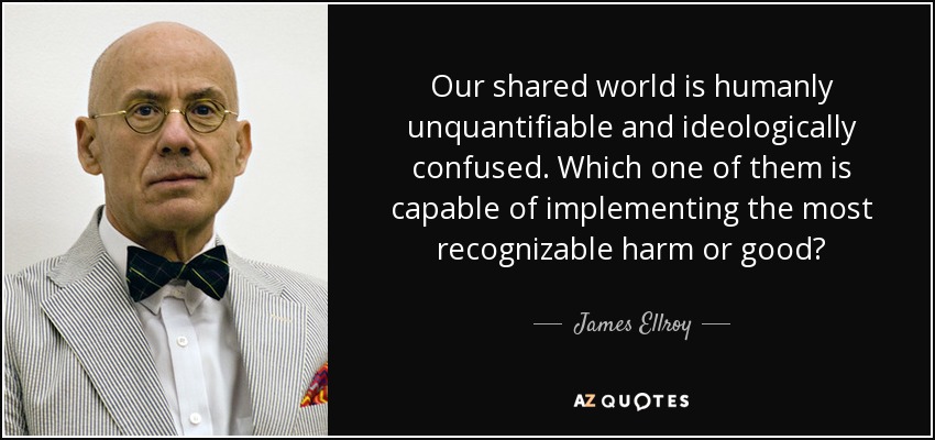 Our shared world is humanly unquantifiable and ideologically confused. Which one of them is capable of implementing the most recognizable harm or good? - James Ellroy