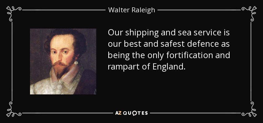 Our shipping and sea service is our best and safest defence as being the only fortification and rampart of England. - Walter Raleigh