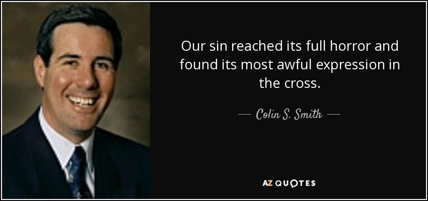 Our sin reached its full horror and found its most awful expression in the cross. - Colin S. Smith