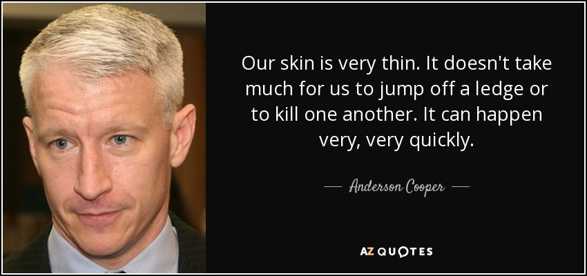 Our skin is very thin. It doesn't take much for us to jump off a ledge or to kill one another. It can happen very, very quickly. - Anderson Cooper
