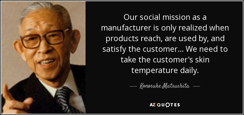 Our social mission as a manufacturer is only realized when products reach, are used by, and satisfy the customer . . . We need to take the customer's skin temperature daily. - Konosuke Matsushita