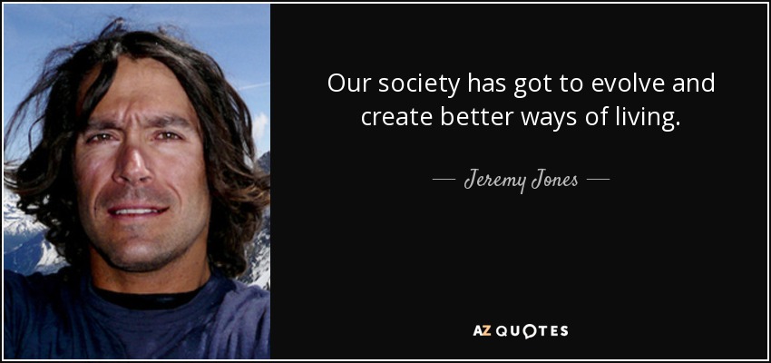 Our society has got to evolve and create better ways of living. - Jeremy Jones