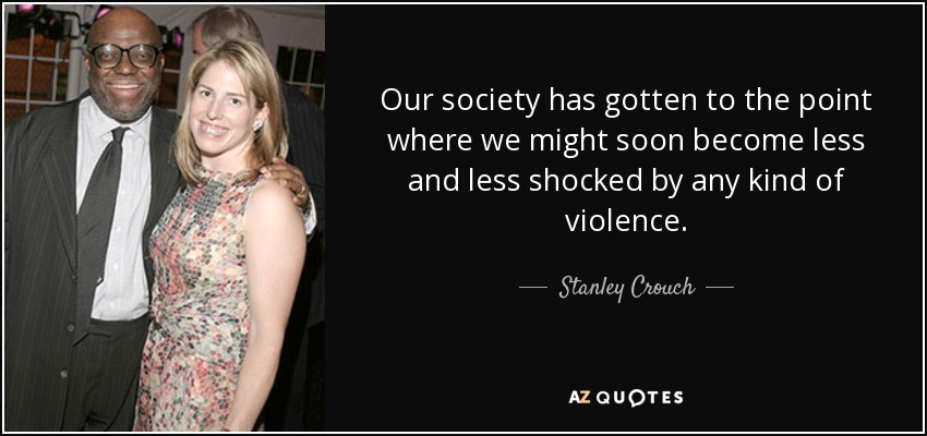 Our society has gotten to the point where we might soon become less and less shocked by any kind of violence. - Stanley Crouch