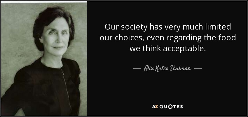 Our society has very much limited our choices, even regarding the food we think acceptable. - Alix Kates Shulman