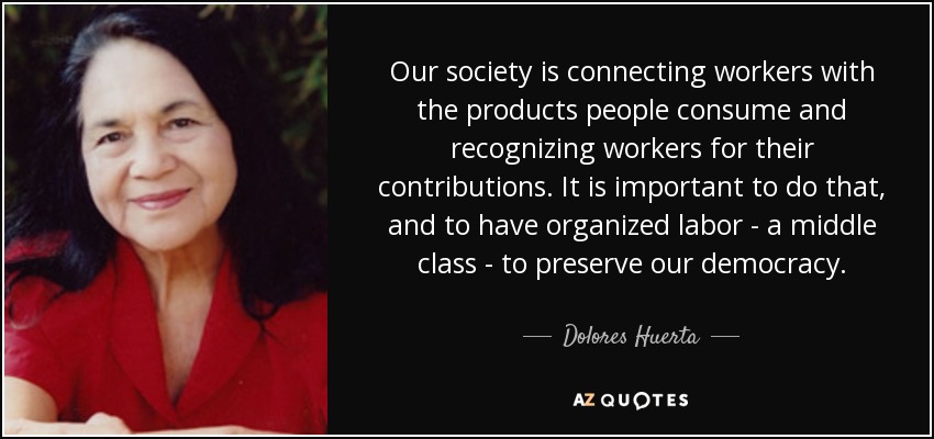 Our society is connecting workers with the products people consume and recognizing workers for their contributions. It is important to do that, and to have organized labor - a middle class - to preserve our democracy. - Dolores Huerta