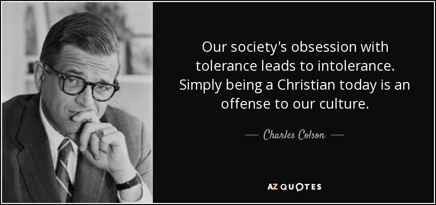 Our society's obsession with tolerance leads to intolerance. Simply being a Christian today is an offense to our culture. - Charles Colson