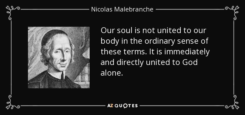 Our soul is not united to our body in the ordinary sense of these terms. It is immediately and directly united to God alone. - Nicolas Malebranche