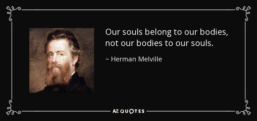 Our souls belong to our bodies, not our bodies to our souls. - Herman Melville