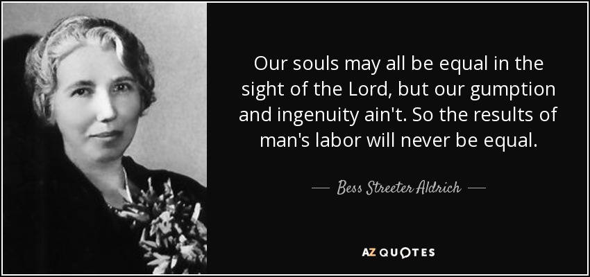 Our souls may all be equal in the sight of the Lord, but our gumption and ingenuity ain't. So the results of man's labor will never be equal. - Bess Streeter Aldrich
