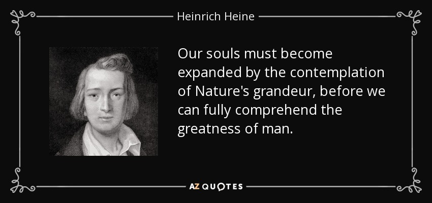 Our souls must become expanded by the contemplation of Nature's grandeur, before we can fully comprehend the greatness of man. - Heinrich Heine