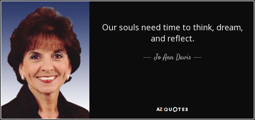 Our souls need time to think, dream, and reflect. - Jo Ann Davis