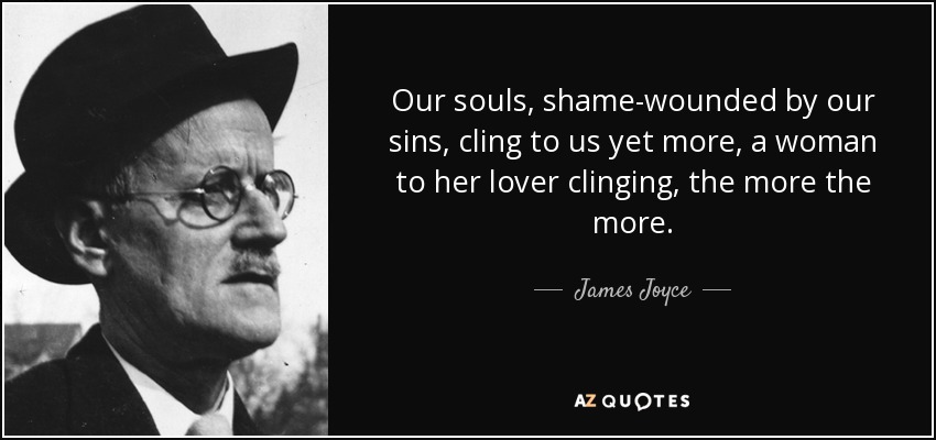 Our souls, shame-wounded by our sins, cling to us yet more, a woman to her lover clinging, the more the more. - James Joyce