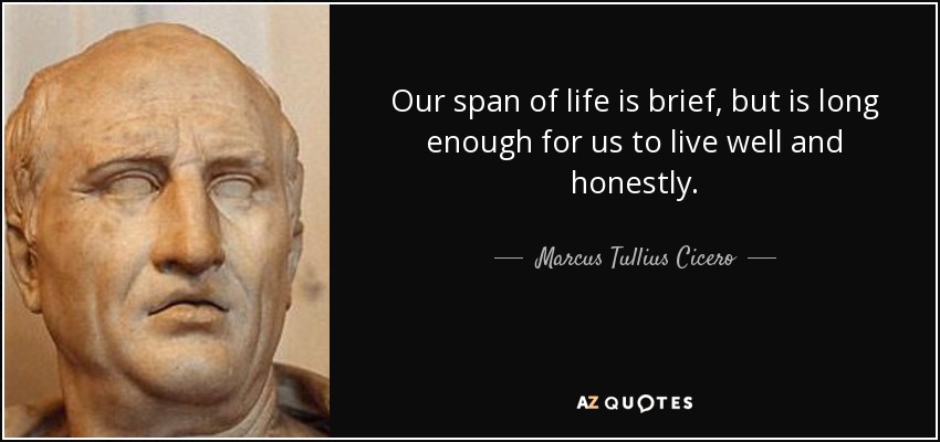 Our span of life is brief, but is long enough for us to live well and honestly. - Marcus Tullius Cicero