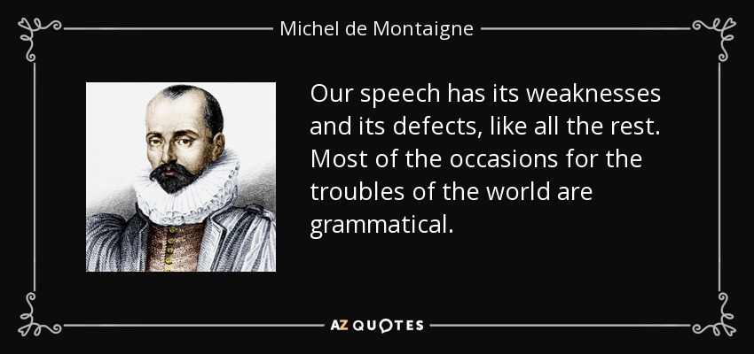 Our speech has its weaknesses and its defects, like all the rest. Most of the occasions for the troubles of the world are grammatical. - Michel de Montaigne