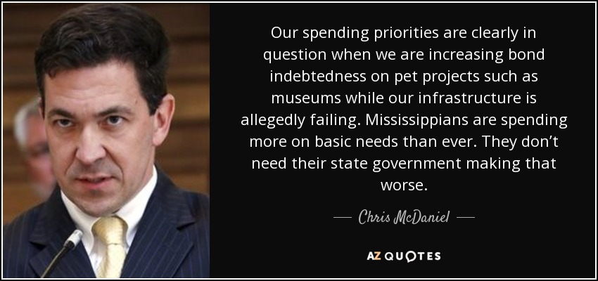 Our spending priorities are clearly in question when we are increasing bond indebtedness on pet projects such as museums while our infrastructure is allegedly failing. Mississippians are spending more on basic needs than ever. They don’t need their state government making that worse. - Chris McDaniel