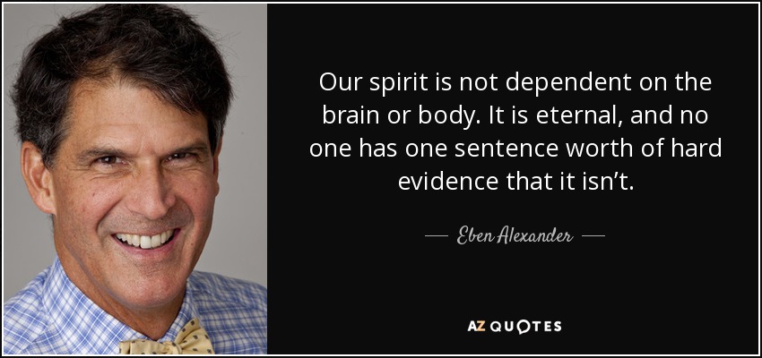 Our spirit is not dependent on the brain or body. It is eternal, and no one has one sentence worth of hard evidence that it isn’t. - Eben Alexander
