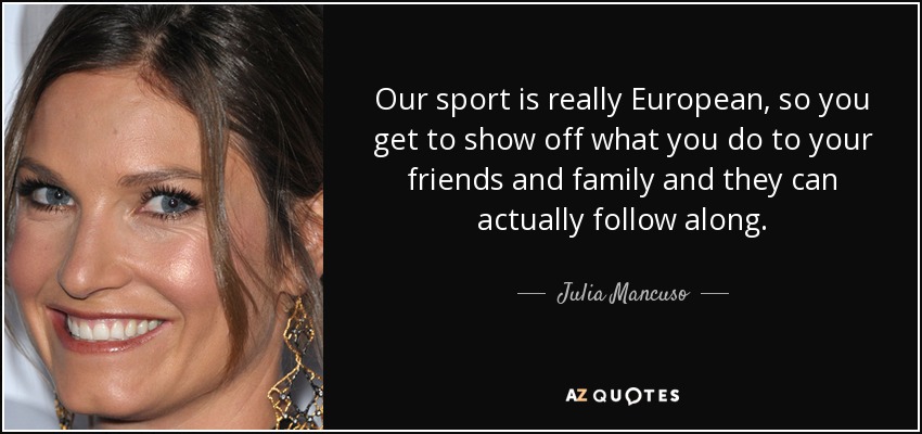 Our sport is really European, so you get to show off what you do to your friends and family and they can actually follow along. - Julia Mancuso