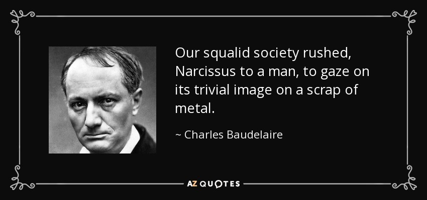 Our squalid society rushed, Narcissus to a man, to gaze on its trivial image on a scrap of metal. - Charles Baudelaire