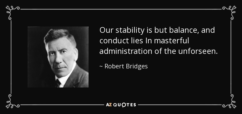 Our stability is but balance, and conduct lies In masterful administration of the unforseen. - Robert Bridges