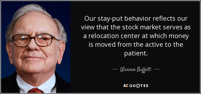 Our stay-put behavior reflects our view that the stock market serves as a relocation center at which money is moved from the active to the patient. - Warren Buffett