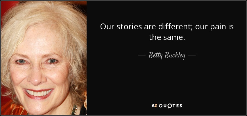 Our stories are different; our pain is the same. - Betty Buckley