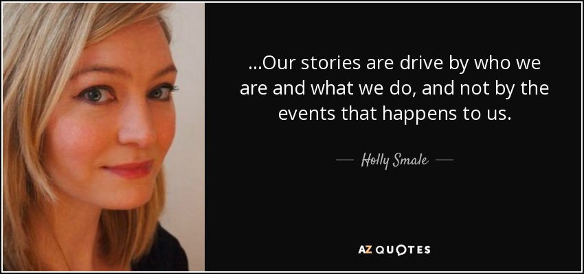 ...Our stories are drive by who we are and what we do, and not by the events that happens to us. - Holly Smale