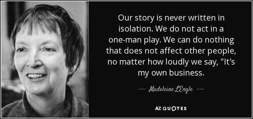 Our story is never written in isolation. We do not act in a one-man play. We can do nothing that does not affect other people, no matter how loudly we say, 