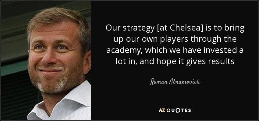 Our strategy [at Chelsea] is to bring up our own players through the academy, which we have invested a lot in, and hope it gives results - Roman Abramovich