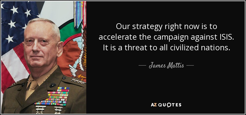 Our strategy right now is to accelerate the campaign against ISIS. It is a threat to all civilized nations. - James Mattis